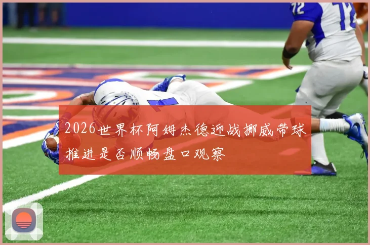 2026世界杯阿姆杰德迎战挪威带球推进是否顺畅盘口观察