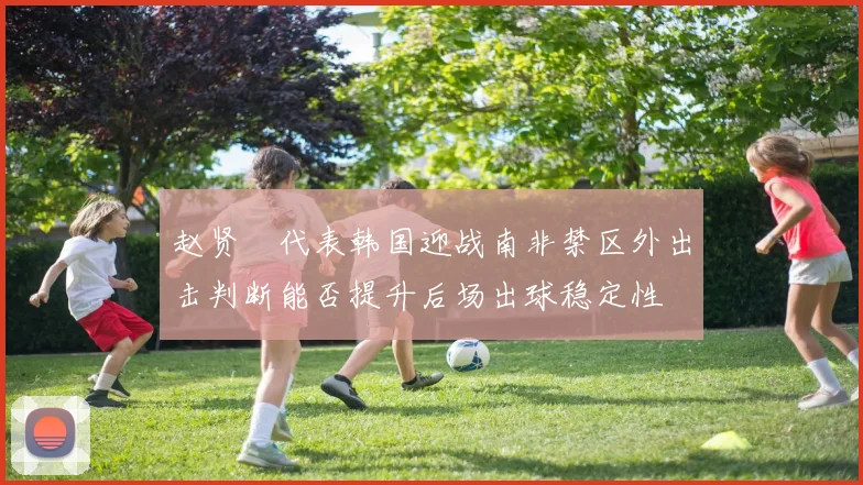 赵贤祐代表韩国迎战南非禁区外出击判断能否提升后场出球稳定性