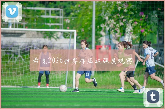 希克2026世界杯压迫强度观察