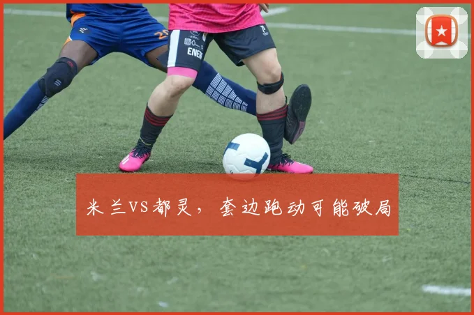 米兰vs都灵，套边跑动可能破局