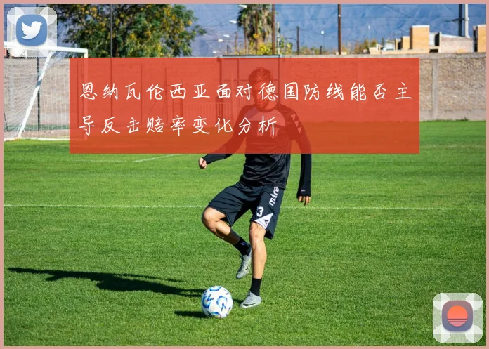 恩纳瓦伦西亚面对德国防线能否主导反击赔率变化分析
