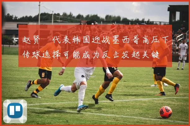 赵贤祐代表韩国迎战墨西哥高压下传球选择可能成为反击发起关键