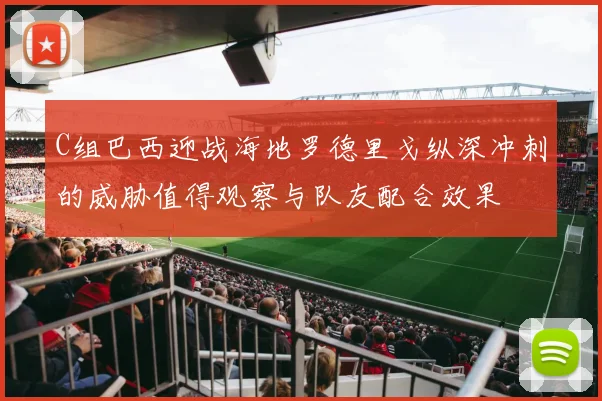 C组巴西迎战海地罗德里戈纵深冲刺的威胁值得观察与队友配合效果