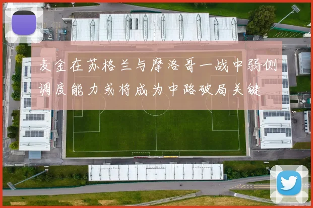 麦金在苏格兰与摩洛哥一战中弱侧调度能力或将成为中路破局关键