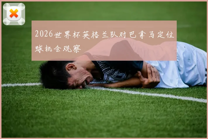 2026世界杯英格兰队对巴拿马定位球机会观察