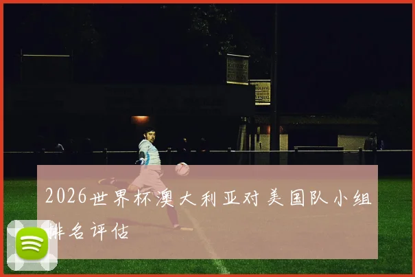 2026世界杯澳大利亚对美国队小组排名评估