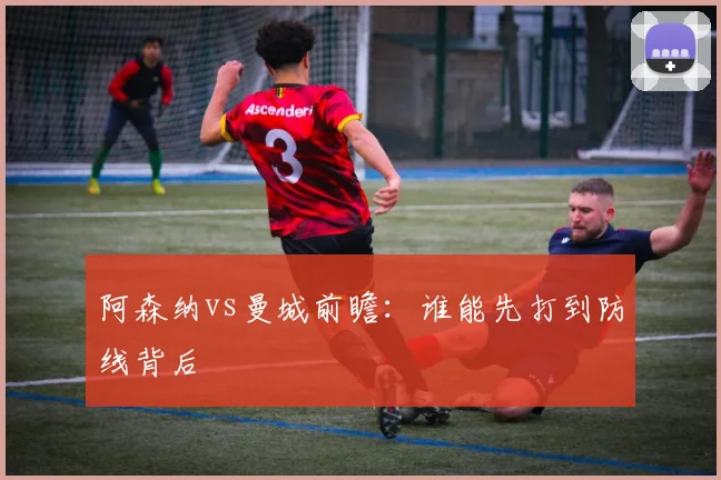 阿森纳vs曼城前瞻：谁能先打到防线背后