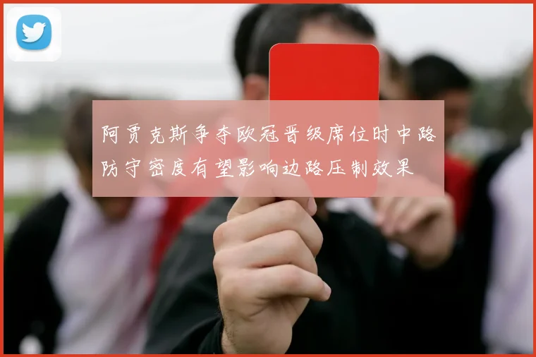 阿贾克斯争夺欧冠晋级席位时中路防守密度有望影响边路压制效果