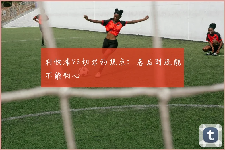 利物浦vs切尔西焦点:落后时还能不能耐心