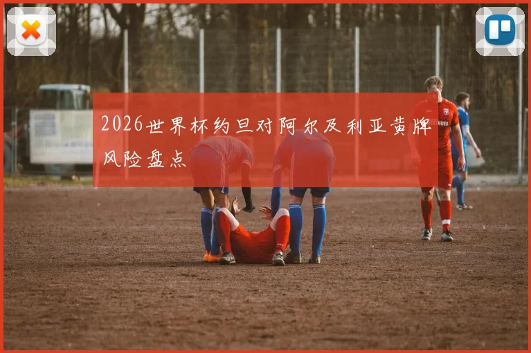2026世界杯约旦对阿尔及利亚黄牌风险盘点