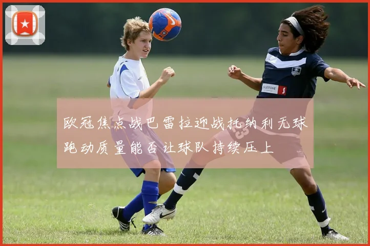 欧冠焦点战巴雷拉迎战托纳利无球跑动质量能否让球队持续压上