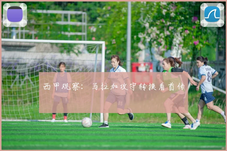 西甲观察：马拉加攻守转换看首传