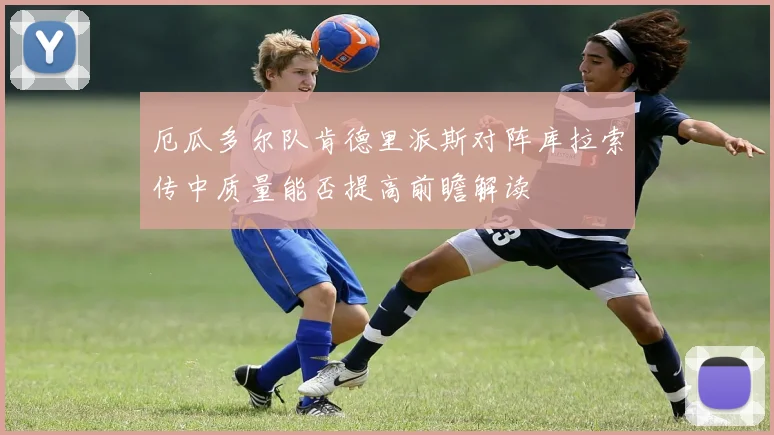 厄瓜多尔队肯德里派斯对阵库拉索传中质量能否提高前瞻解读