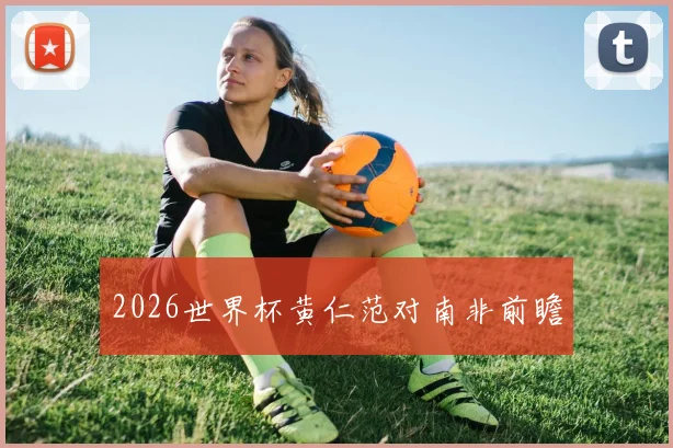 2026世界杯黄仁范对南非前瞻